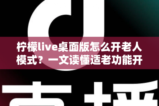 柠檬live桌面版怎么开老人模式?一文读懂适老功能开启方法与使用技巧 柠檬live桌面版怎么开老人模式?一文读懂适老功能开启方法与使用技巧