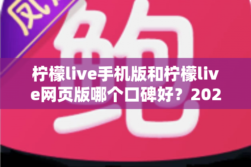 柠檬live手机版和柠檬live网页版哪个口碑好？2025最新深度对比评测帮你选出最适合的版本