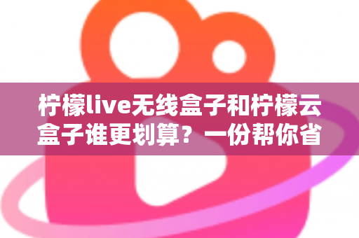 柠檬live无线盒子和柠檬云盒子谁更划算?一份帮你省钱的深度选购指南 柠檬live无线盒子和柠檬云盒子谁更划算?一份帮你省钱的深度选购指南