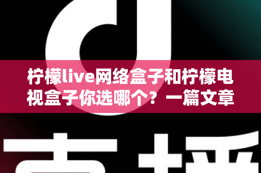 柠檬live网络盒子和柠檬电视盒子你选哪个?一篇文章看懂两款盒子的差异,选对家庭影音好帮手 柠檬live网络盒子和柠檬电视盒子你选哪个?一篇文章看懂两款盒子的差异,选对家庭影音好帮手