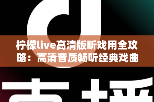 柠檬live高清版听戏用全攻略：高清音质畅听经典戏曲，戏迷必备的手机看戏指南