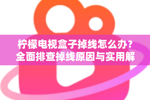 柠檬电视盒子掉线怎么办？全面排查掉线原因与实用解决方案，轻松找回流畅观影体验