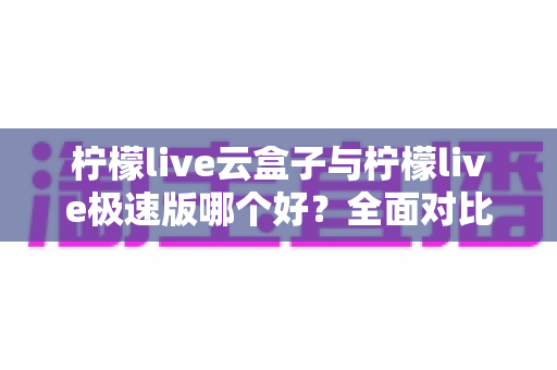 柠檬live云盒子与柠檬live极速版哪个好?全面对比评测帮你找到最适合的追剧看直播神器 柠檬live云盒子与柠檬live极速版哪个好?全面对比评测帮你找到最适合的追剧看直播神器