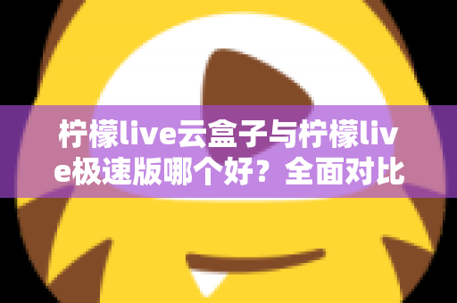 柠檬live云盒子与柠檬live极速版哪个好？全面对比评测帮你找到最适合的追剧看直播神器