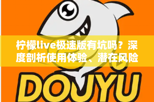 柠檬live极速版有坑吗？深度剖析使用体验、潜在风险与实用避坑指南