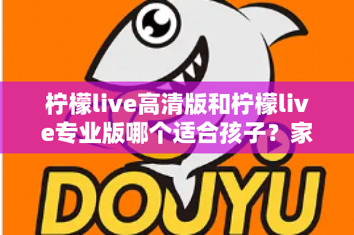 柠檬live高清版和柠檬live专业版哪个适合孩子？家长必读的完整选购指南