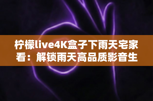 柠檬live4K盒子下雨天宅家看：解锁雨天高品质影音生活的完美指南