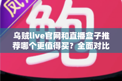乌贼live官网和直播盒子推荐哪个更值得买？全面对比帮你选出最适合的观看方案