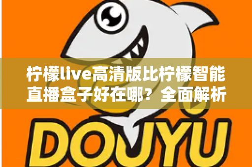 柠檬live高清版比柠檬智能直播盒子好在哪？全面解析高清版软件的六大核心优势