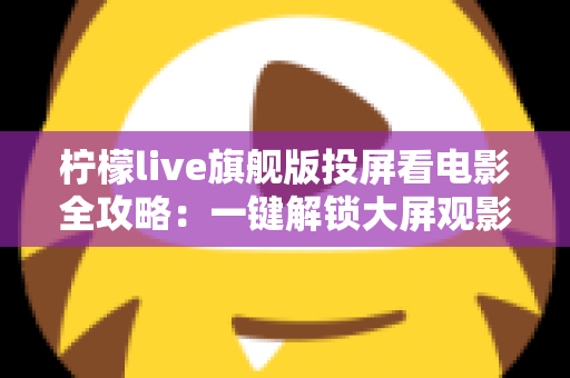 柠檬live旗舰版投屏看电影全攻略：一键解锁大屏观影新体验，轻松畅享影院级视听盛宴