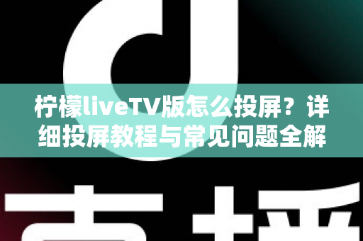 柠檬liveTV版怎么投屏？详细投屏教程与常见问题全解析