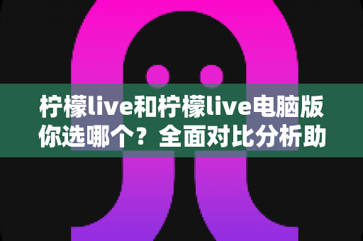 柠檬live和柠檬live电脑版你选哪个？全面对比分析助你找到最佳直播体验