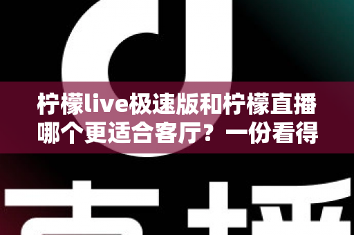 柠檬live极速版和柠檬直播哪个更适合客厅?一份看得懂的家庭大屏观影选型指南 柠檬live极速版和柠檬直播哪个更适合客厅?一份看得懂的家庭大屏观影选型指南