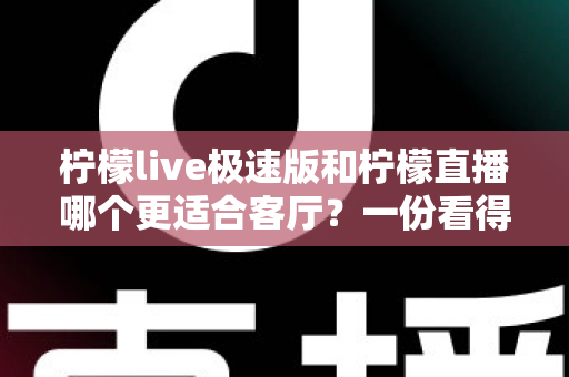 柠檬live极速版和柠檬直播哪个更适合客厅？一份看得懂的家庭大屏观影选型指南