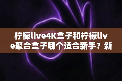柠檬live4K盒子和柠檬live聚合盒子哪个适合新手？新手选购指南与全面对比解析