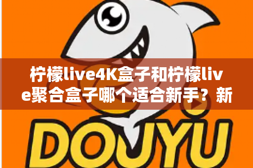 柠檬live4K盒子和柠檬live聚合盒子哪个适合新手？新手选购指南与全面对比解析