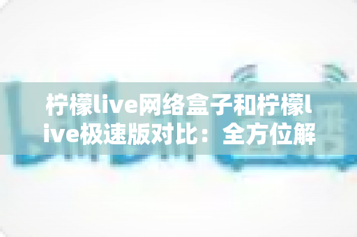 柠檬live网络盒子和柠檬live极速版对比:全方位解析帮你选出最佳选择 柠檬live网络盒子和柠檬live极速版对比:全方位解析帮你选出最佳选择