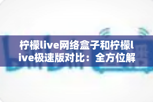 柠檬live网络盒子和柠檬live极速版对比:全方位解析帮你选出最佳选择 柠檬live网络盒子和柠檬live极速版对比:全方位解析帮你选出最佳选择