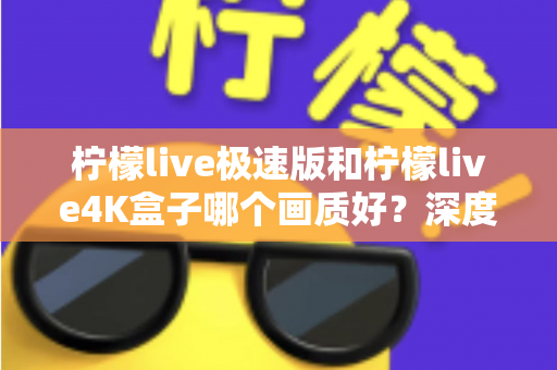 柠檬live极速版和柠檬live4K盒子哪个画质好？深度对比评测帮你选对不踩坑
