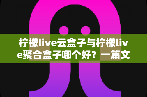 柠檬live云盒子与柠檬live聚合盒子哪个好?一篇文章帮你彻底搞懂怎么选 柠檬live云盒子与柠檬live聚合盒子哪个好?一篇文章帮你彻底搞懂怎么选