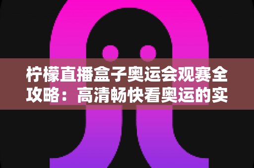 柠檬直播盒子奥运会观赛全攻略:高清畅快看奥运的实用指南 柠檬直播盒子奥运会观赛全攻略:高清畅快看奥运的实用指南