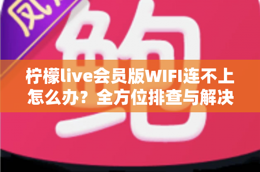 柠檬live会员版WIFI连不上怎么办？全方位排查与解决指南