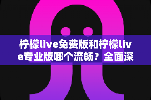 柠檬live免费版和柠檬live专业版哪个流畅?全面深度对比解析助你选出最佳版本 柠檬live免费版和柠檬live专业版哪个流畅?全面深度对比解析助你选出最佳版本