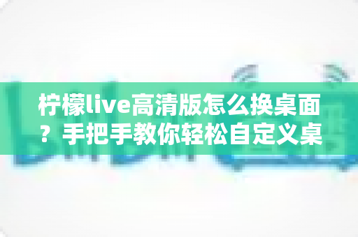 柠檬live高清版怎么换桌面？手把手教你轻松自定义桌面背景的完整攻略