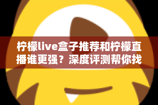 柠檬live盒子推荐和柠檬直播谁更强?深度评测帮你找到最适合自己的观影方案 柠檬live盒子推荐和柠檬直播谁更强?深度评测帮你找到最适合自己的观影方案