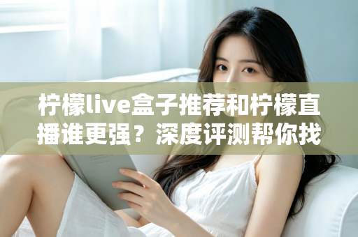 柠檬live盒子推荐和柠檬直播谁更强？深度评测帮你找到最适合自己的观影方案