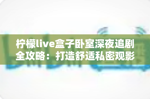 柠檬live盒子卧室深夜追剧全攻略：打造舒适私密观影小天地的实用指南
