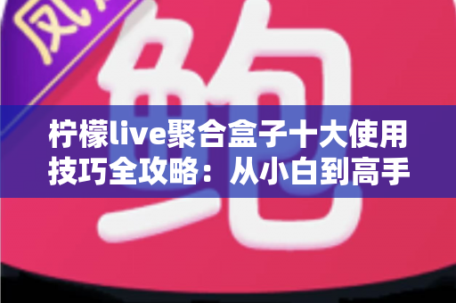 柠檬live聚合盒子十大使用技巧全攻略：从小白到高手的进阶指南，让观看体验效率翻倍