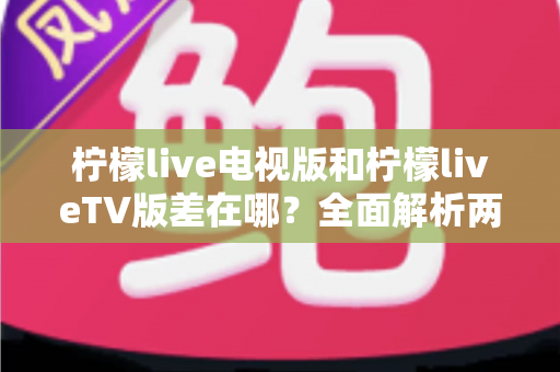 柠檬live电视版和柠檬liveTV版差在哪？全面解析两款版本的真实区别与选购指南