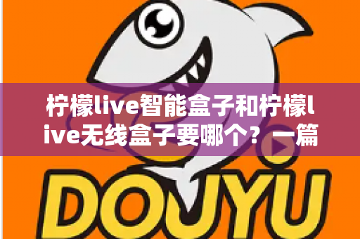 柠檬live智能盒子和柠檬live无线盒子要哪个?一篇文章讲透区别,帮你选对不踩坑 柠檬live智能盒子和柠檬live无线盒子要哪个?一篇文章讲透区别,帮你选对不踩坑