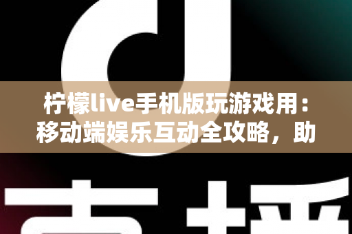 柠檬live手机版玩游戏用：移动端娱乐互动全攻略，助你畅享游戏与直播新体验
