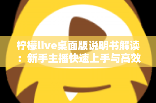 柠檬live桌面版说明书解读:新手主播快速上手与高效开播的完整指南 柠檬live桌面版说明书解读:新手主播快速上手与高效开播的完整指南