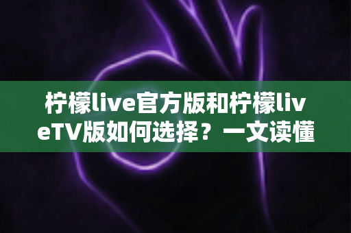 柠檬live官方版和柠檬liveTV版如何选择？一文读懂两大版本差异与最佳搭配方案