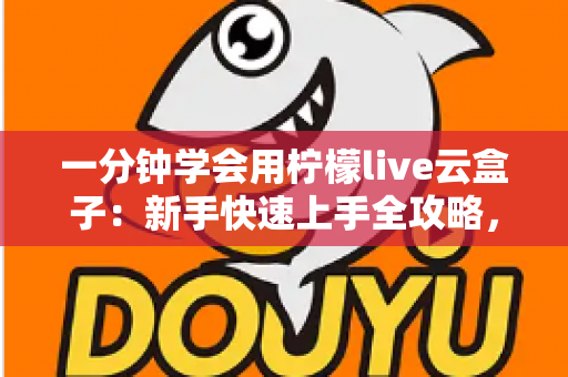 一分钟学会用柠檬live云盒子：新手快速上手全攻略，轻松畅享云端精彩内容