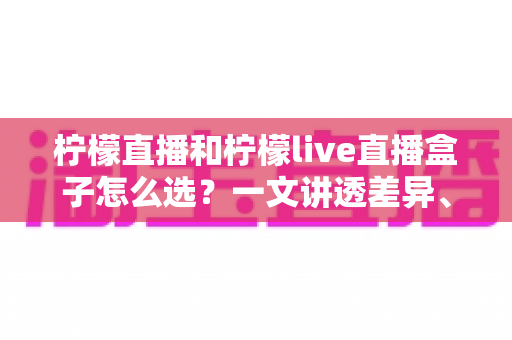 柠檬直播和柠檬live直播盒子怎么选?一文讲透差异、场景与选购策略 柠檬直播和柠檬live直播盒子怎么选?一文讲透差异、场景与选购策略