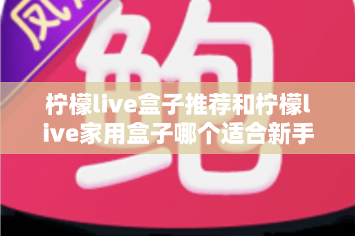 柠檬live盒子推荐和柠檬live家用盒子哪个适合新手？新手选购避坑指南一篇看懂