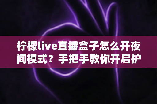 柠檬live直播盒子怎么开夜间模式？手把手教你开启护眼深色界面完整攻略