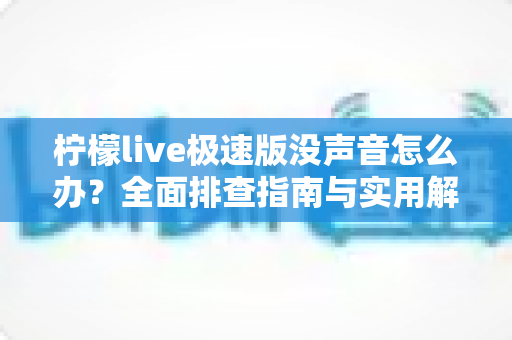 柠檬live极速版没声音怎么办?全面排查指南与实用解决方案汇总 柠檬live极速版没声音怎么办?全面排查指南与实用解决方案汇总