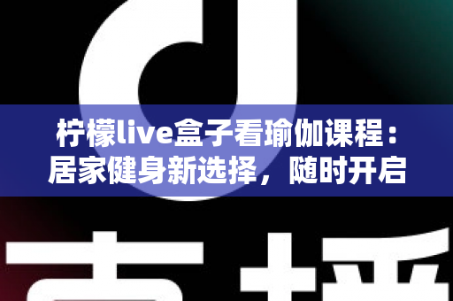 柠檬live盒子看瑜伽课程：居家健身新选择，随时开启你的健康生活