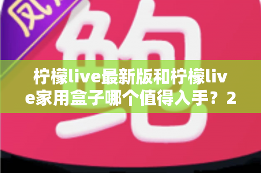 柠檬live最新版和柠檬live家用盒子哪个值得入手?2025年超全选购指南帮你一次看懂 柠檬live最新版和柠檬live家用盒子哪个值得入手?2025年超全选购指南帮你一次看懂