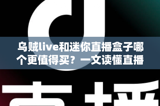 乌贼live和迷你直播盒子哪个更值得买？一文读懂直播设备选购攻略