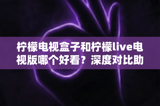 柠檬电视盒子和柠檬live电视版哪个好看?深度对比助你选出最佳观影方案 柠檬电视盒子和柠檬live电视版哪个好看?深度对比助你选出最佳观影方案