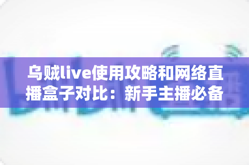 乌贼live使用攻略和网络直播盒子对比：新手主播必备的直播方案选择全指南