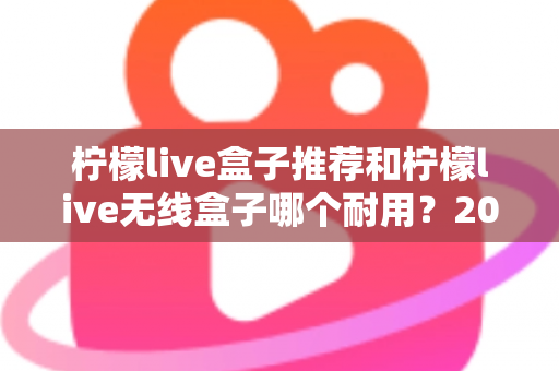 柠檬live盒子推荐和柠檬live无线盒子哪个耐用？2025年深度评测与避坑选购指南