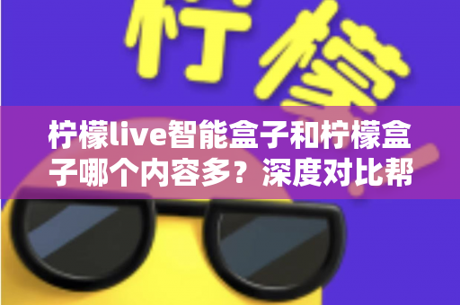 柠檬live智能盒子和柠檬盒子哪个内容多？深度对比帮你选出更值得入手的电视盒子