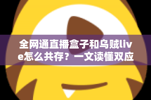 全网通直播盒子和乌贼live怎么共存？一文读懂双应用安装、配置与优化全攻略